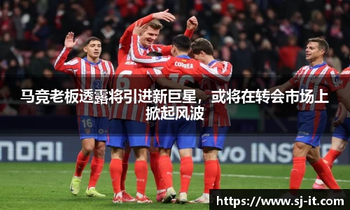 马竞老板透露将引进新巨星，或将在转会市场上掀起风波