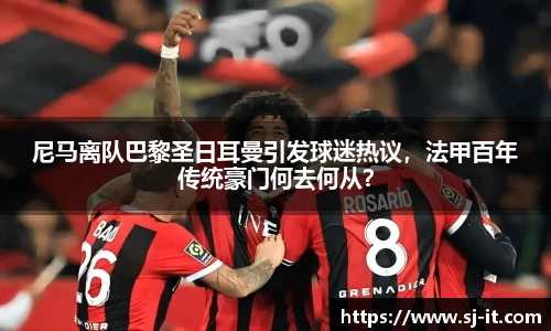 尼马离队巴黎圣日耳曼引发球迷热议，法甲百年传统豪门何去何从？