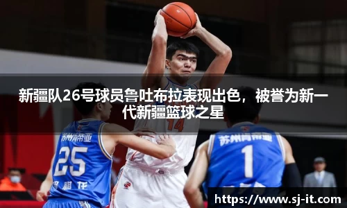 新疆队26号球员鲁吐布拉表现出色，被誉为新一代新疆篮球之星