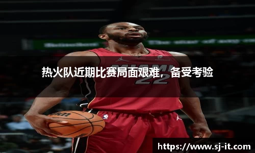 热火队近期比赛局面艰难，备受考验