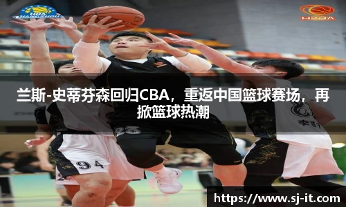 兰斯-史蒂芬森回归CBA，重返中国篮球赛场，再掀篮球热潮