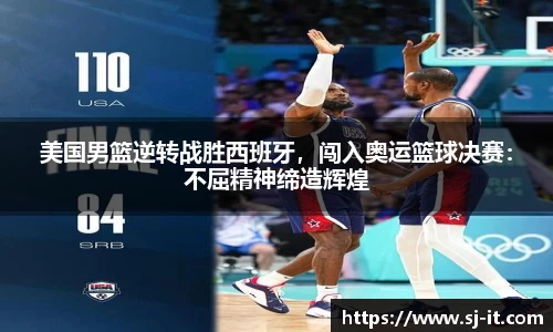 美国男篮逆转战胜西班牙，闯入奥运篮球决赛：不屈精神缔造辉煌