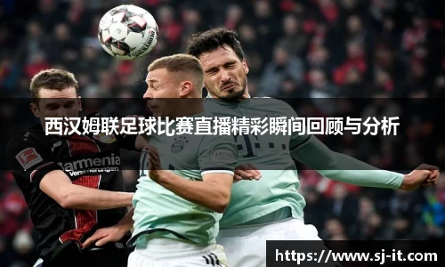 西汉姆联足球比赛直播精彩瞬间回顾与分析