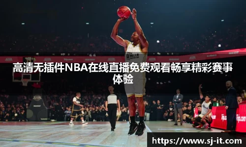 高清无插件NBA在线直播免费观看畅享精彩赛事体验