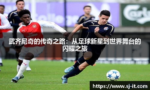 武齐尼奇的传奇之路：从足球新星到世界舞台的闪耀之旅