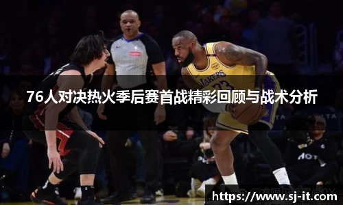 76人对决热火季后赛首战精彩回顾与战术分析