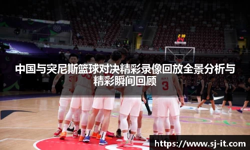 中国与突尼斯篮球对决精彩录像回放全景分析与精彩瞬间回顾