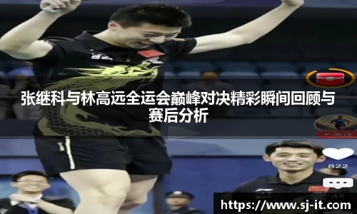 张继科与林高远全运会巅峰对决精彩瞬间回顾与赛后分析
