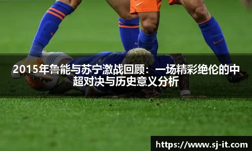 2015年鲁能与苏宁激战回顾：一场精彩绝伦的中超对决与历史意义分析