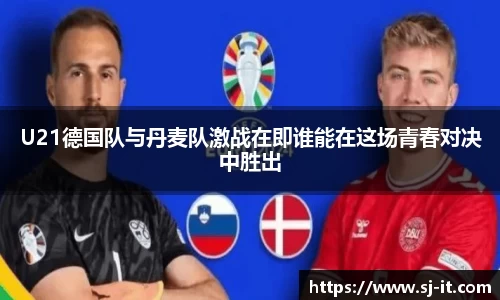 U21德国队与丹麦队激战在即谁能在这场青春对决中胜出