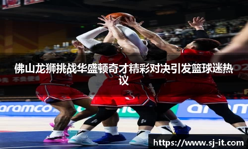 佛山龙狮挑战华盛顿奇才精彩对决引发篮球迷热议